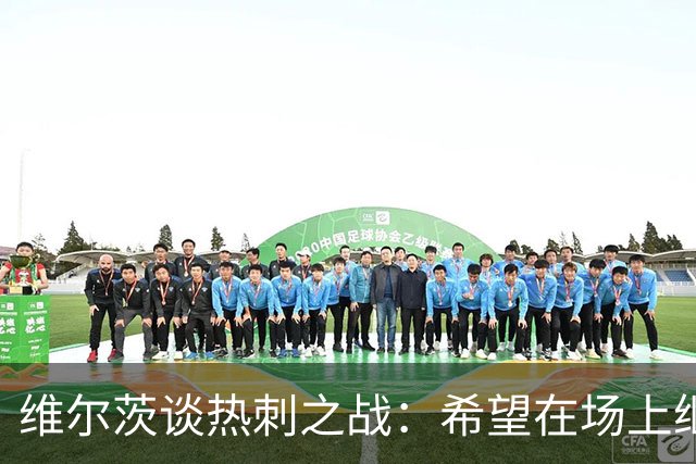 维尔茨谈热刺之战：希望在场上继续带来胜利